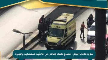 تنويه عاجل اليوم.. مصرع طفل وعامل في حادثين منفصلين بالجيزة